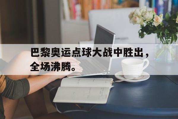 c7官方入口-巴黎奥运点球大战中胜出，全场沸腾。