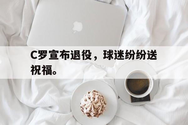 c7下载官网-C罗宣布退役，球迷纷纷送祝福。