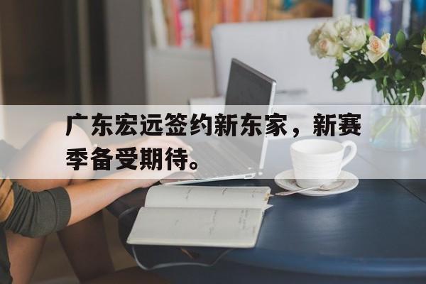 c7官方入口-广东宏远签约新东家,新赛季备受期待。