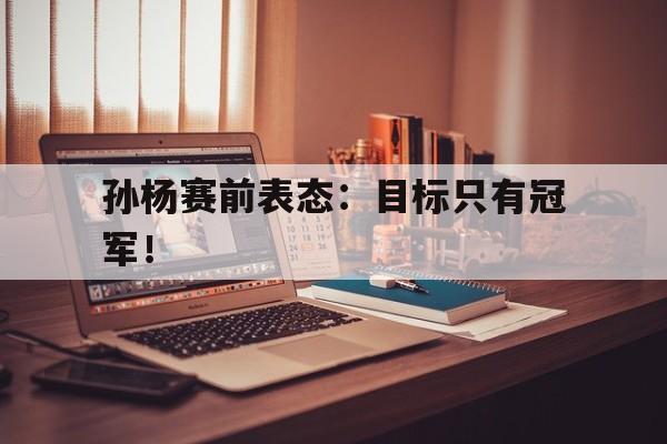 c7娱乐网站-孙杨赛前表态:目标只有冠军!