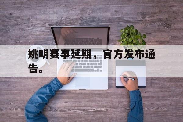 c7官方入口-姚明赛事延期，官方发布通告。