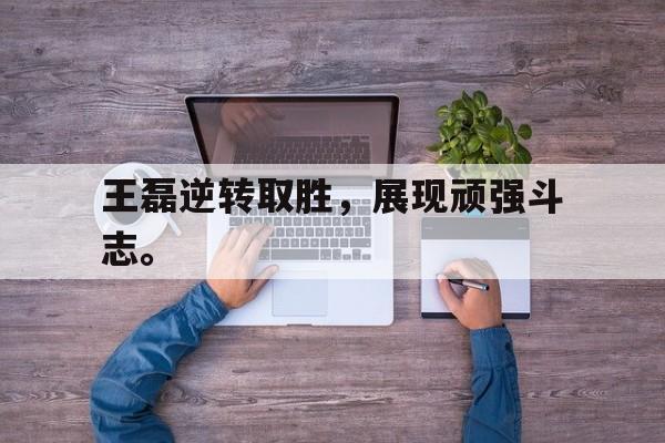 c7官方入口-王磊逆转取胜,展现顽强斗志。