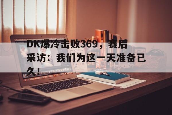 c7娱乐网站-DK爆冷击败369,赛后采访:我们为这一天准备已久!