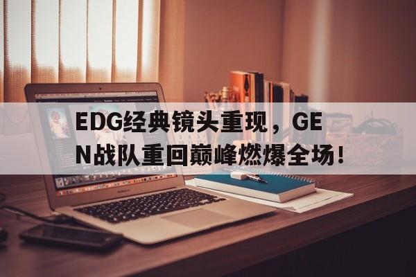 c7官方入口-EDG经典镜头重现，GEN战队重回巅峰燃爆全场！
