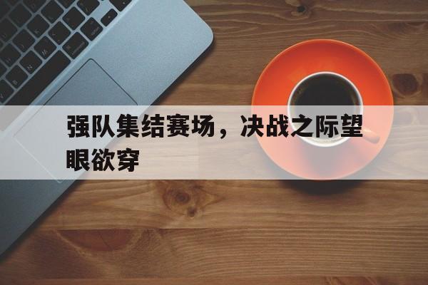 强队集结赛场，决战之际望眼欲穿