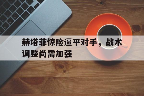 c7官方入口-赫塔菲惊险逼平对手,战术调整尚需加强