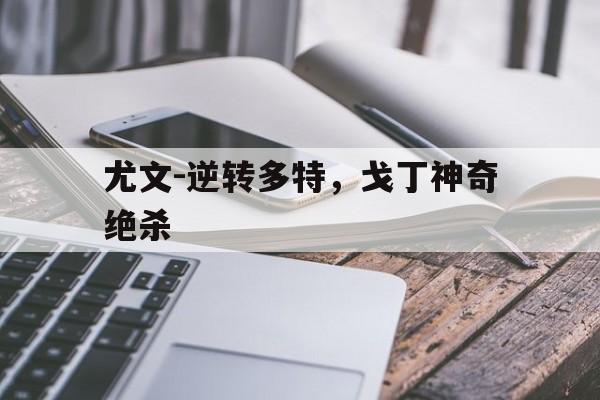 尤文-逆转多特，戈丁神奇绝杀