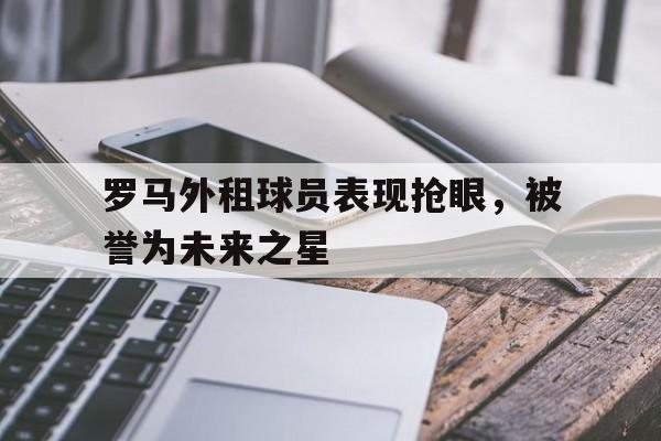 罗马外租球员表现抢眼，被誉为未来之星