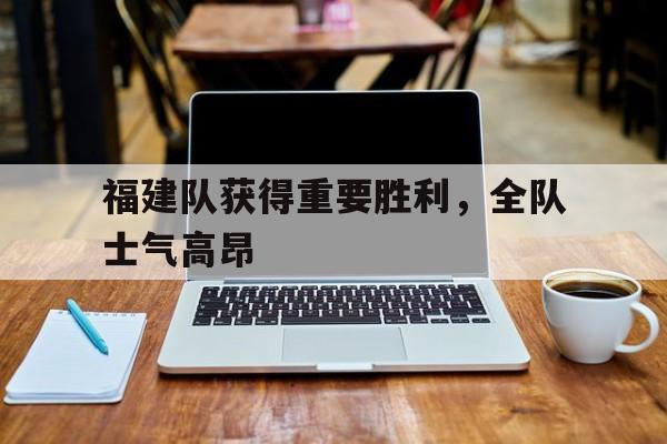福建队获得重要胜利，全队士气高昂