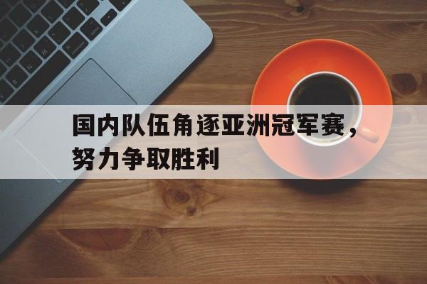 国内队伍角逐亚洲冠军赛，努力争取胜利