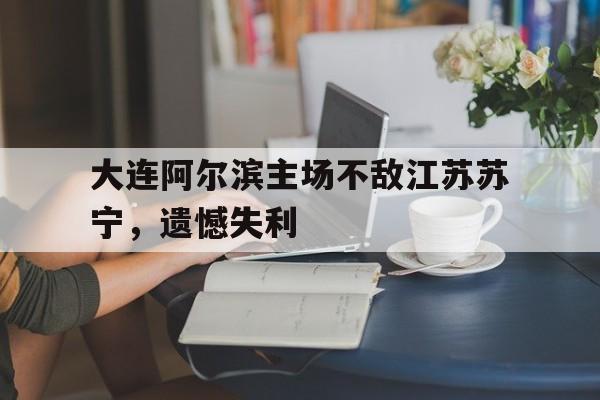 大连阿尔滨主场不敌江苏苏宁，遗憾失利